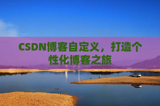 CSDN博客自定义，打造个性化博客之旅