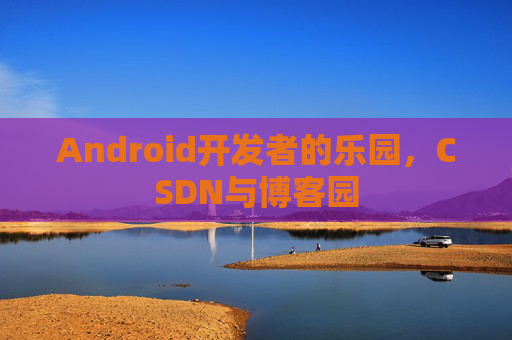 Android开发者的乐园，CSDN与博客园